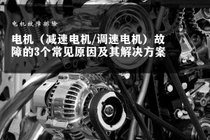 电机（减速电机/调速电机）故障的3个常见原因及其解决方案